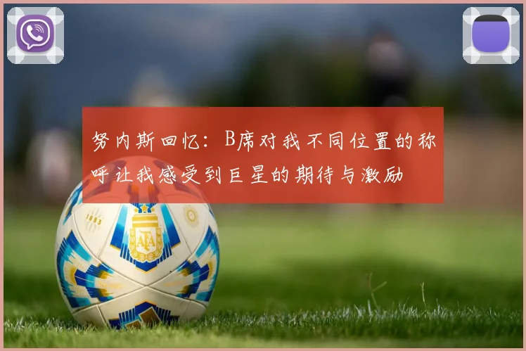 努内斯回忆：B席对我不同位置的称呼让我感受到巨星的期待与激励