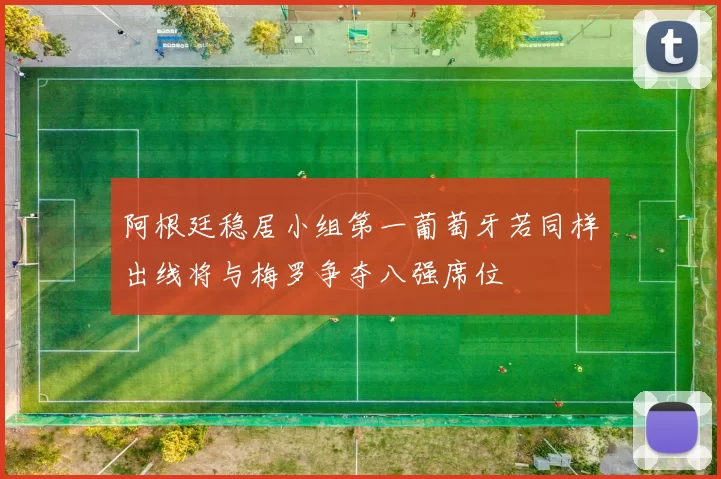 阿根廷稳居小组第一葡萄牙若同样出线将与梅罗争夺八强席位