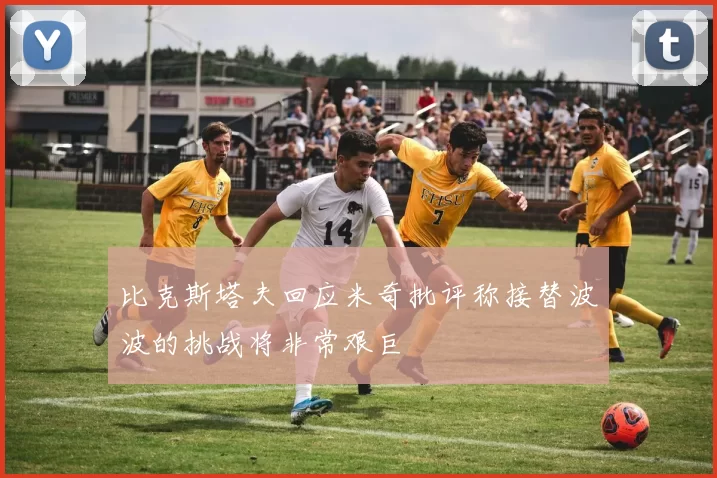 比克斯塔夫回应米奇批评称接替波波的挑战将非常艰巨