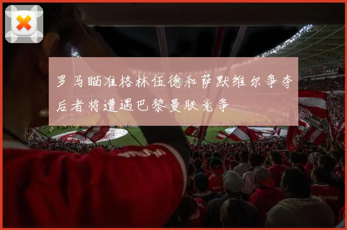 罗马瞄准格林伍德和萨默维尔争夺后者将遭遇巴黎曼联竞争