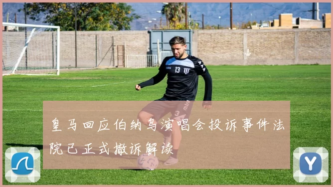 皇马回应伯纳乌演唱会投诉事件法院已正式撤诉解读