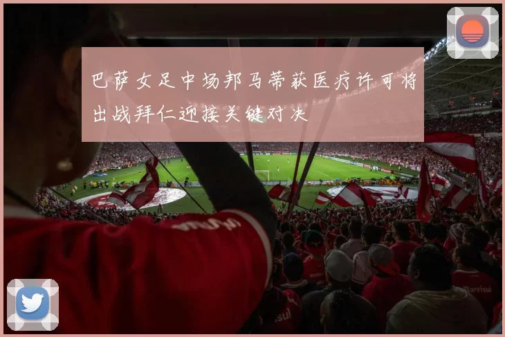 巴萨女足中场邦马蒂获医疗许可将出战拜仁迎接关键对决