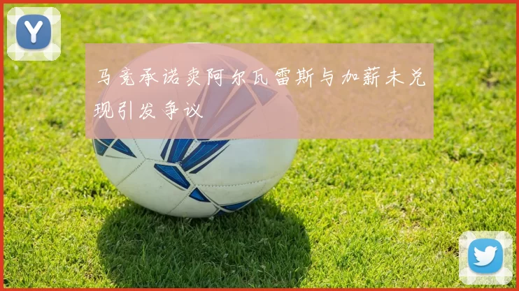 马竞承诺卖阿尔瓦雷斯与加薪未兑现引发争议