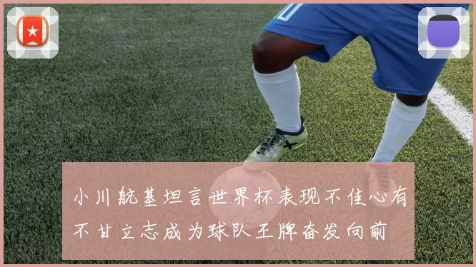 小川航基坦言世界杯表现不佳心有不甘立志成为球队王牌奋发向前