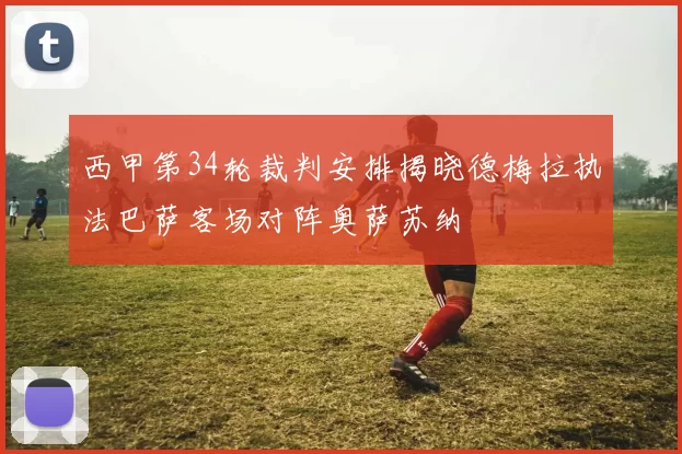 西甲第34轮裁判安排揭晓德梅拉执法巴萨客场对阵奥萨苏纳