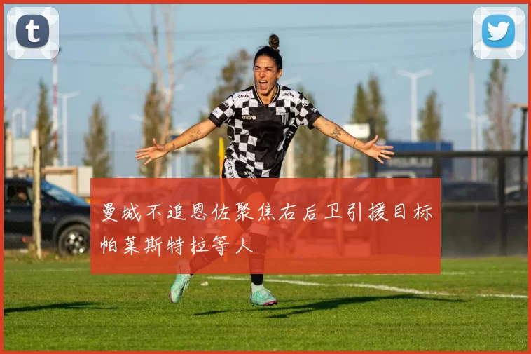曼城不追恩佐聚焦右后卫引援目标帕莱斯特拉等人