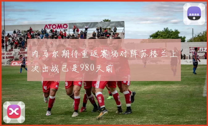 内马尔期待重返赛场对阵苏格兰上次出战已是980天前