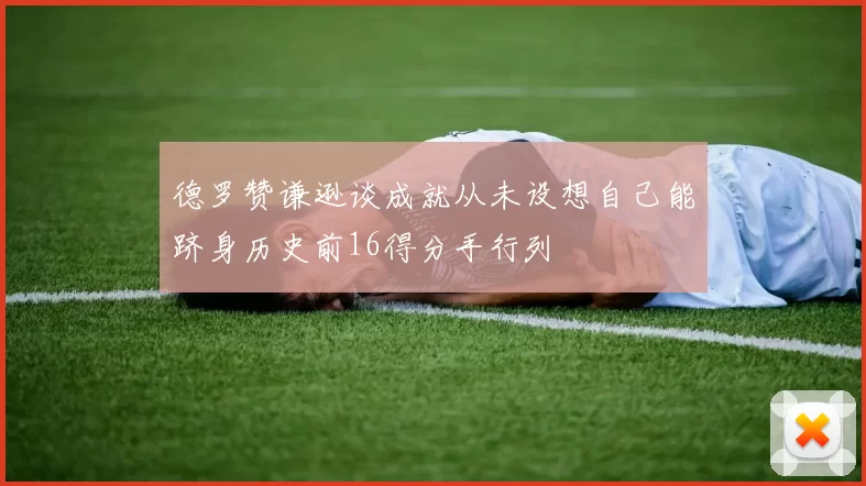 德罗赞谦逊谈成就从未设想自己能跻身历史前16得分手行列