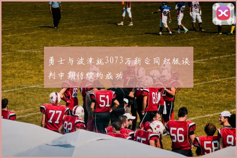 勇士与波津就3073万新合同积极谈判中期待续约成功