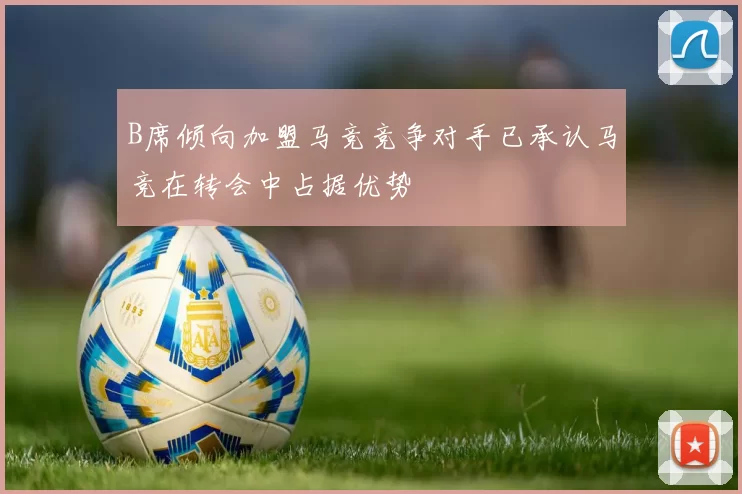 B席倾向加盟马竞竞争对手已承认马竞在转会中占据优势