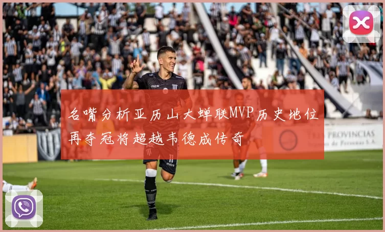 名嘴分析亚历山大蝉联MVP历史地位再夺冠将超越韦德成传奇