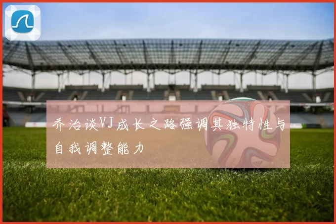 乔治谈VJ成长之路强调其独特性与自我调整能力