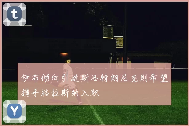 伊布倾向引进斯洛特朗尼克则希望携手格拉斯纳入职