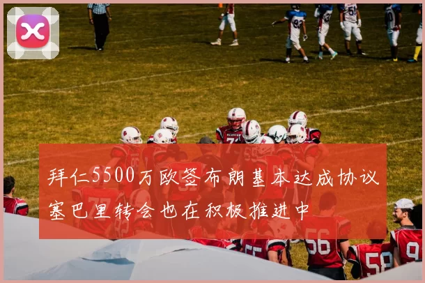 拜仁5500万欧签布朗基本达成协议塞巴里转会也在积极推进中