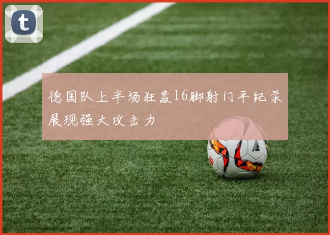 德国队上半场狂轰16脚射门平纪录展现强大攻击力