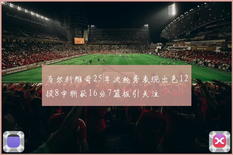 马尔科维奇25年次轮秀表现出色12投8中斩获16分7篮板引关注