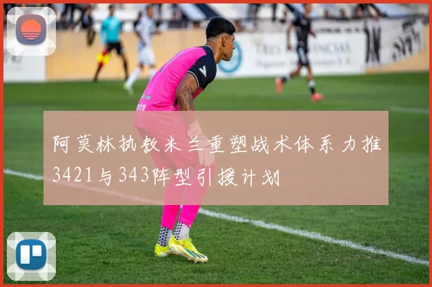 阿莫林执教米兰重塑战术体系力推3421与343阵型引援计划