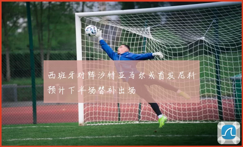 西班牙对阵沙特亚马尔或首发尼科预计下半场替补出场