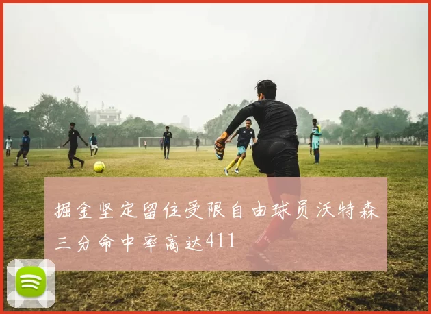 掘金坚定留住受限自由球员沃特森三分命中率高达411