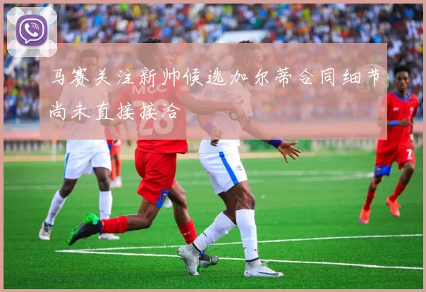 马赛关注新帅候选加尔蒂合同细节尚未直接接洽