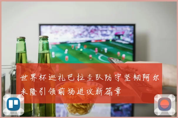 世界杯巡礼巴拉圭队防守坚韧阿尔米隆引领前场进攻新篇章