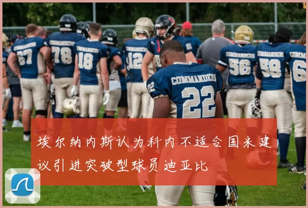 埃尔纳内斯认为科内不适合国米建议引进突破型球员迪亚比