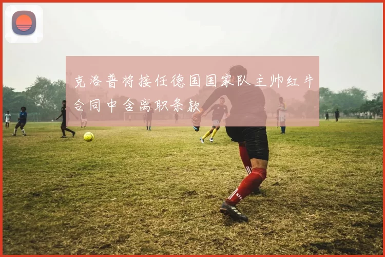 克洛普将接任德国国家队主帅红牛合同中含离职条款