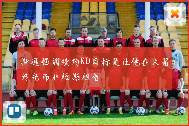 斯通强调续约KD目标是让他在火箭终老而非短期租借