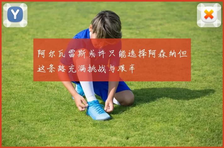 阿尔瓦雷斯或许只能选择阿森纳但这条路充满挑战与艰辛